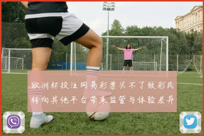 欧洲杯投注网易彩票买不了致彩民转向其他平台带来监管与体验差异
