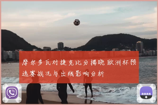 摩尔多瓦对捷克比分揭晓 欧洲杯预选赛战况与出线影响分析