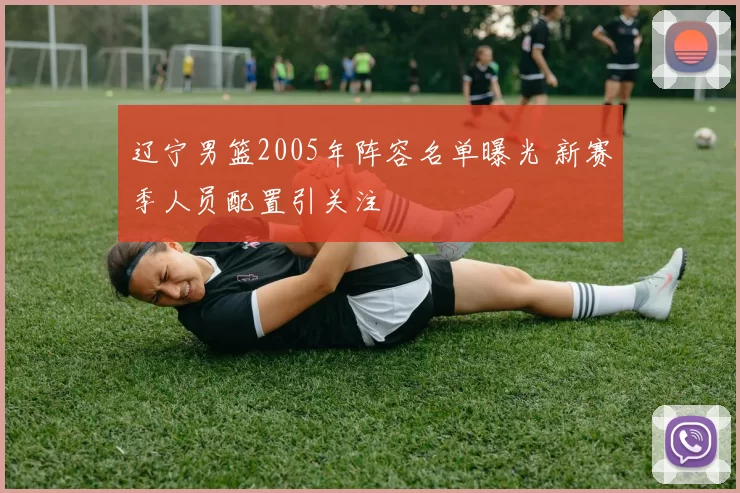 辽宁男篮2005年阵容名单曝光 新赛季人员配置引关注