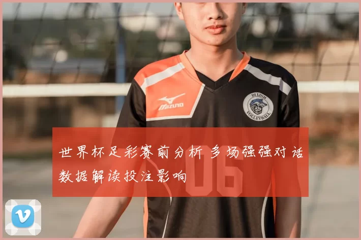 世界杯足彩赛前分析 多场强强对话数据解读投注影响