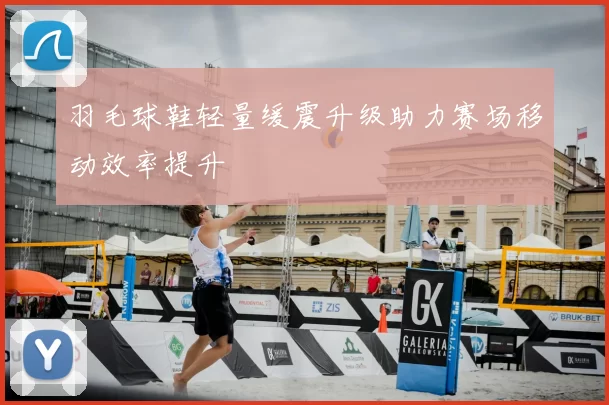 羽毛球鞋轻量缓震升级助力赛场移动效率提升