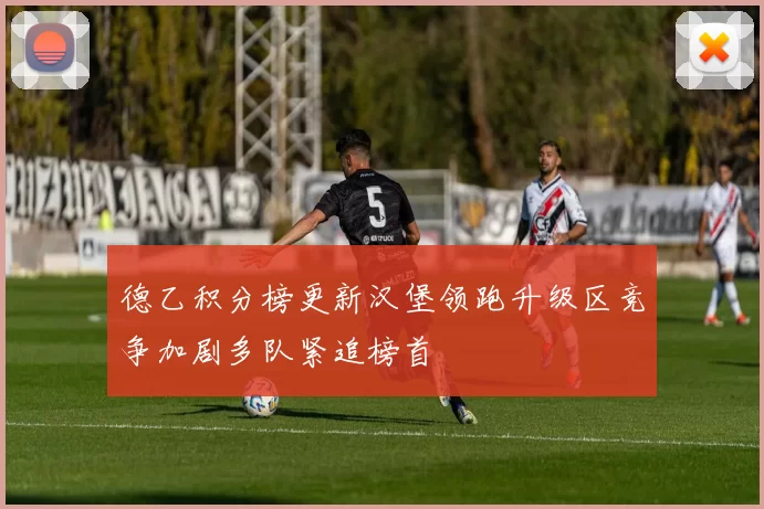 德乙积分榜更新汉堡领跑升级区竞争加剧多队紧追榜首