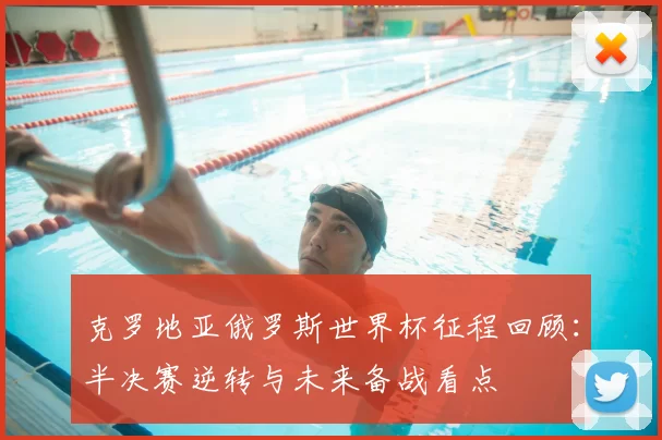 克罗地亚俄罗斯世界杯征程回顾：半决赛逆转与未来备战看点