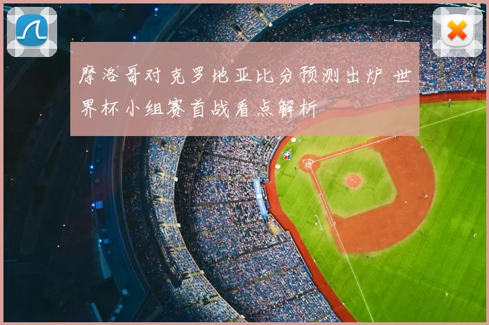 摩洛哥对克罗地亚比分预测出炉 世界杯小组赛首战看点解析